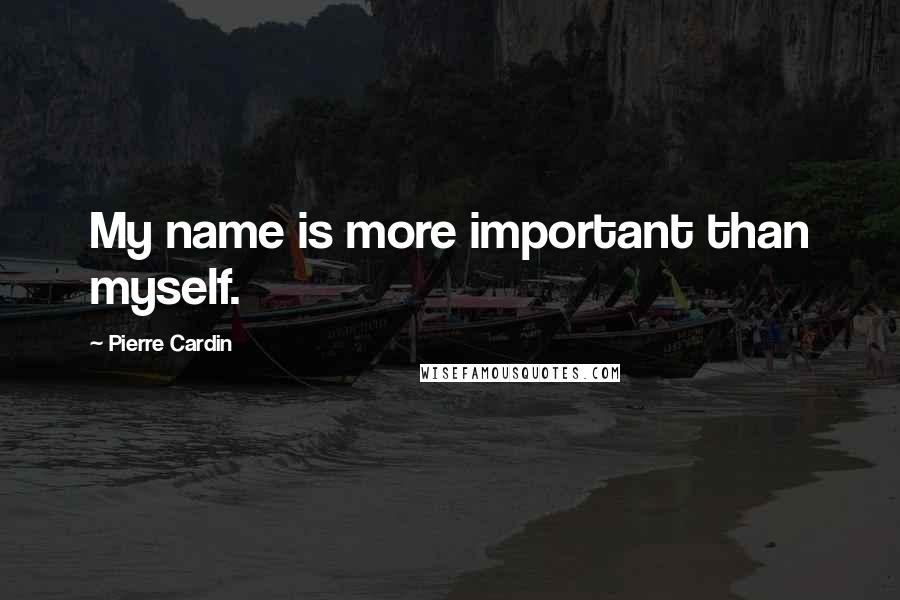 Pierre Cardin Quotes: My name is more important than myself.