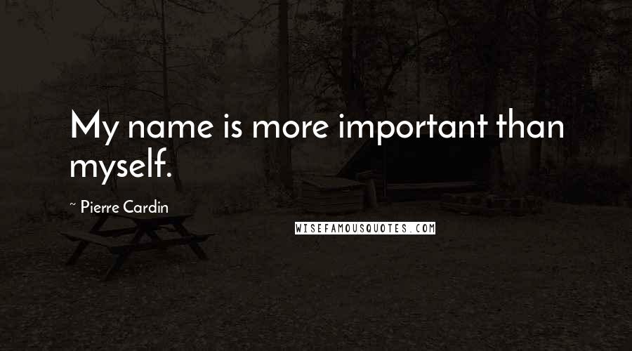 Pierre Cardin Quotes: My name is more important than myself.