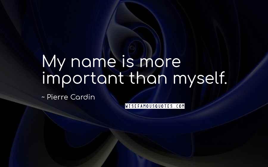 Pierre Cardin Quotes: My name is more important than myself.