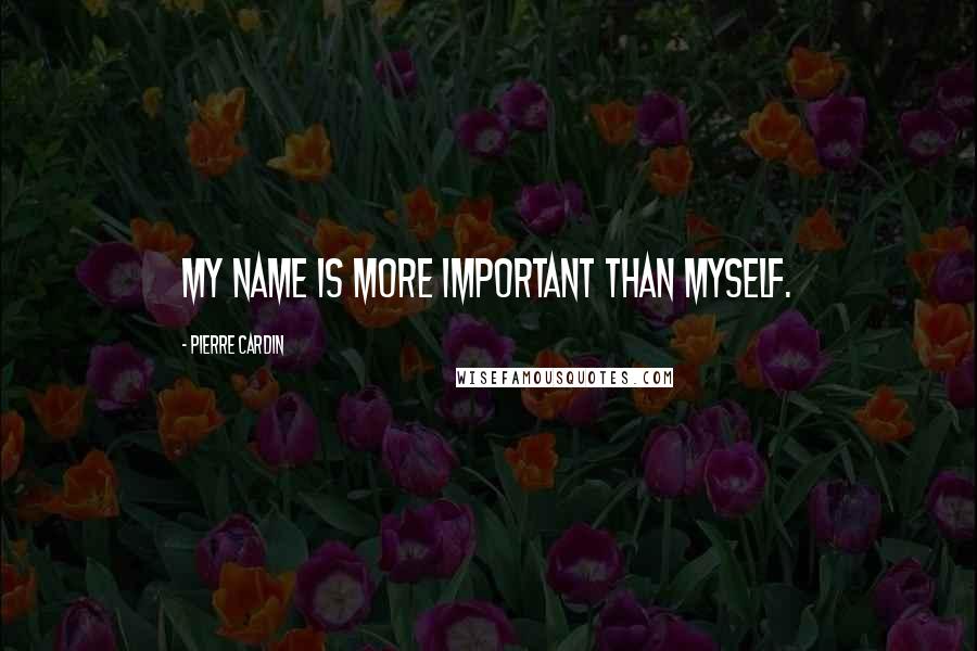 Pierre Cardin Quotes: My name is more important than myself.