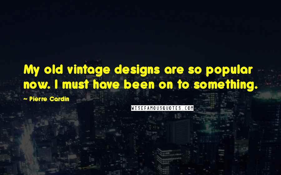 Pierre Cardin Quotes: My old vintage designs are so popular now. I must have been on to something.