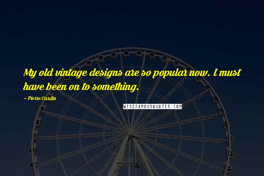 Pierre Cardin Quotes: My old vintage designs are so popular now. I must have been on to something.