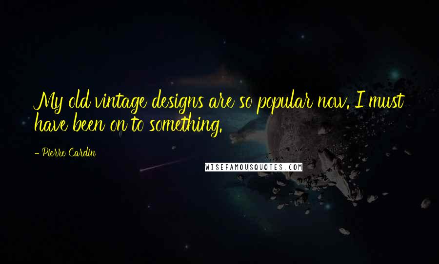 Pierre Cardin Quotes: My old vintage designs are so popular now. I must have been on to something.