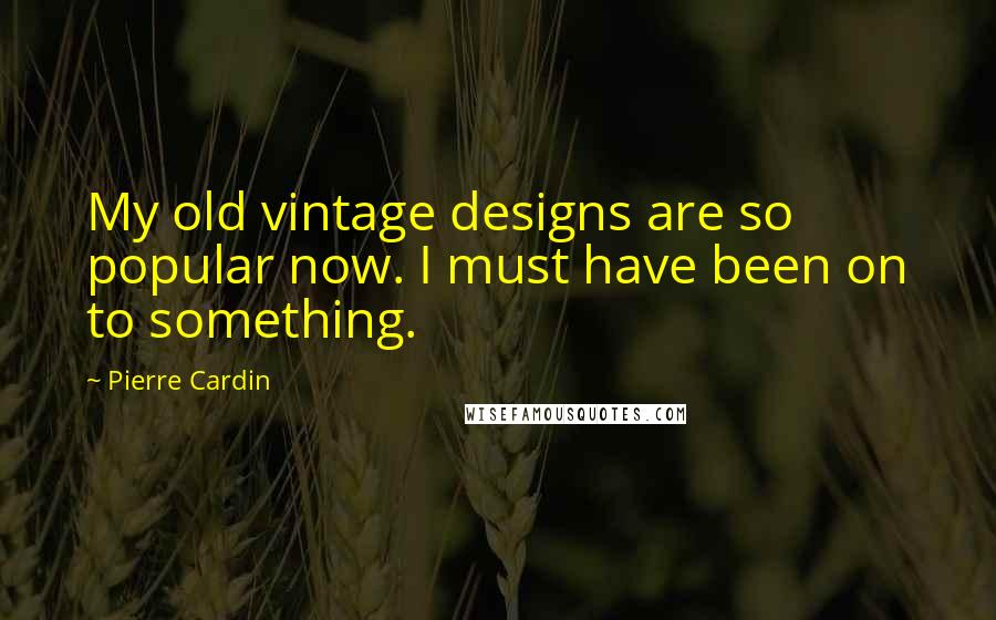 Pierre Cardin Quotes: My old vintage designs are so popular now. I must have been on to something.