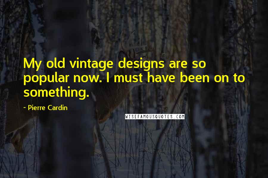 Pierre Cardin Quotes: My old vintage designs are so popular now. I must have been on to something.