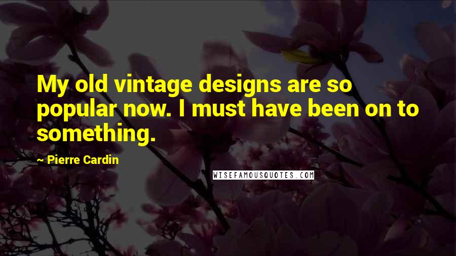 Pierre Cardin Quotes: My old vintage designs are so popular now. I must have been on to something.