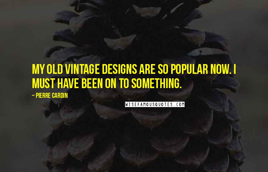 Pierre Cardin Quotes: My old vintage designs are so popular now. I must have been on to something.