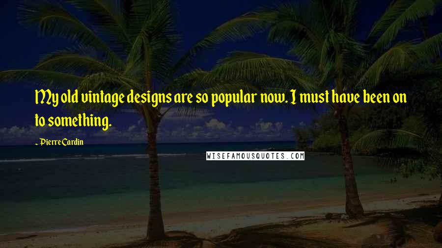 Pierre Cardin Quotes: My old vintage designs are so popular now. I must have been on to something.