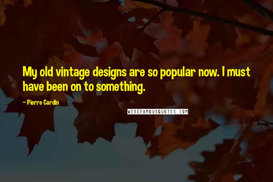 Pierre Cardin Quotes: My old vintage designs are so popular now. I must have been on to something.