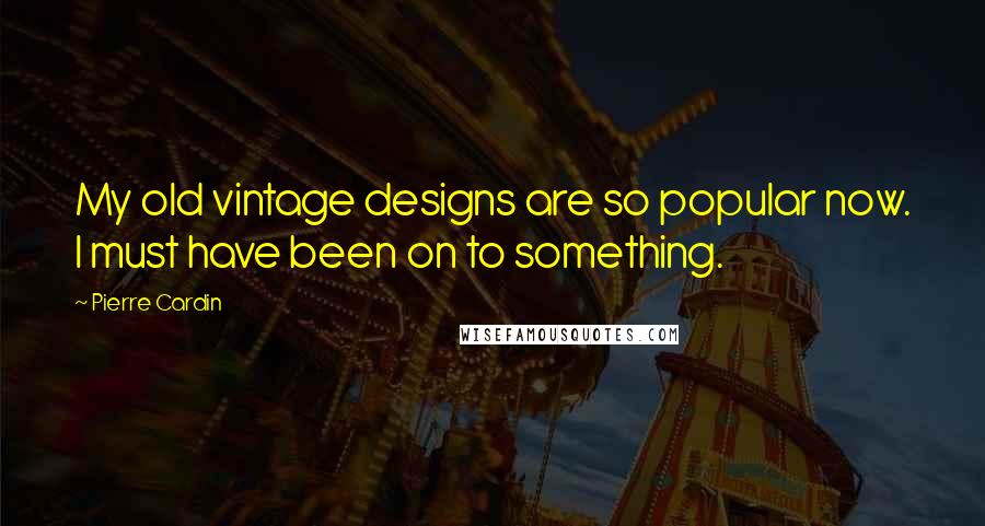 Pierre Cardin Quotes: My old vintage designs are so popular now. I must have been on to something.