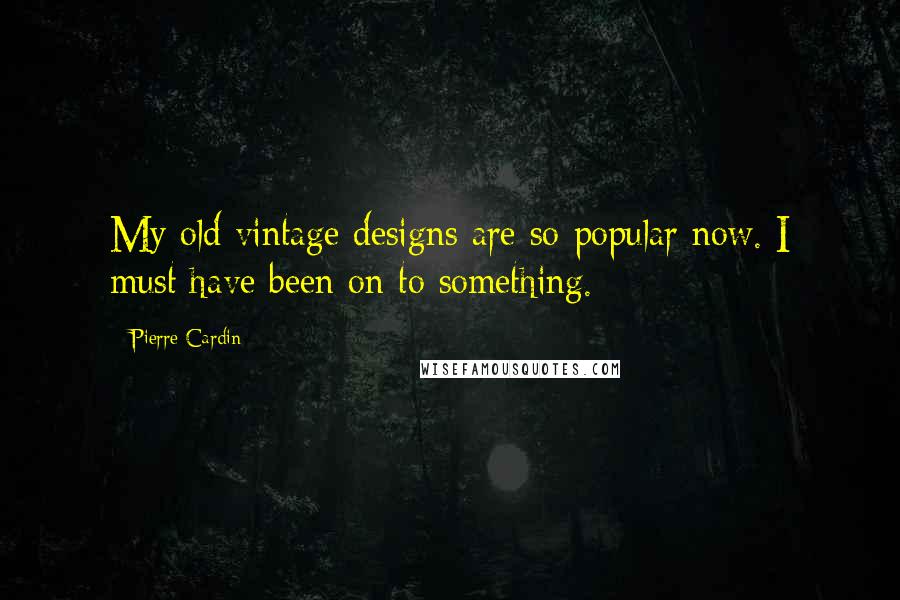 Pierre Cardin Quotes: My old vintage designs are so popular now. I must have been on to something.