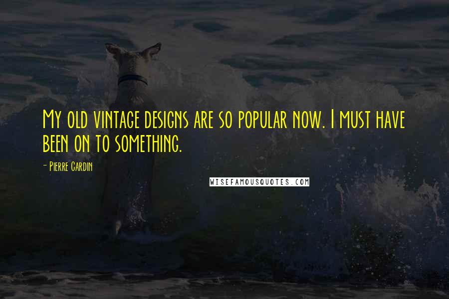 Pierre Cardin Quotes: My old vintage designs are so popular now. I must have been on to something.