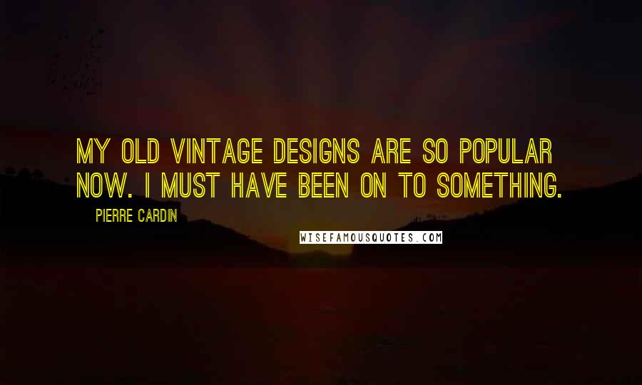 Pierre Cardin Quotes: My old vintage designs are so popular now. I must have been on to something.