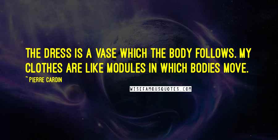 Pierre Cardin Quotes: The dress is a vase which the body follows. My clothes are like modules in which bodies move.