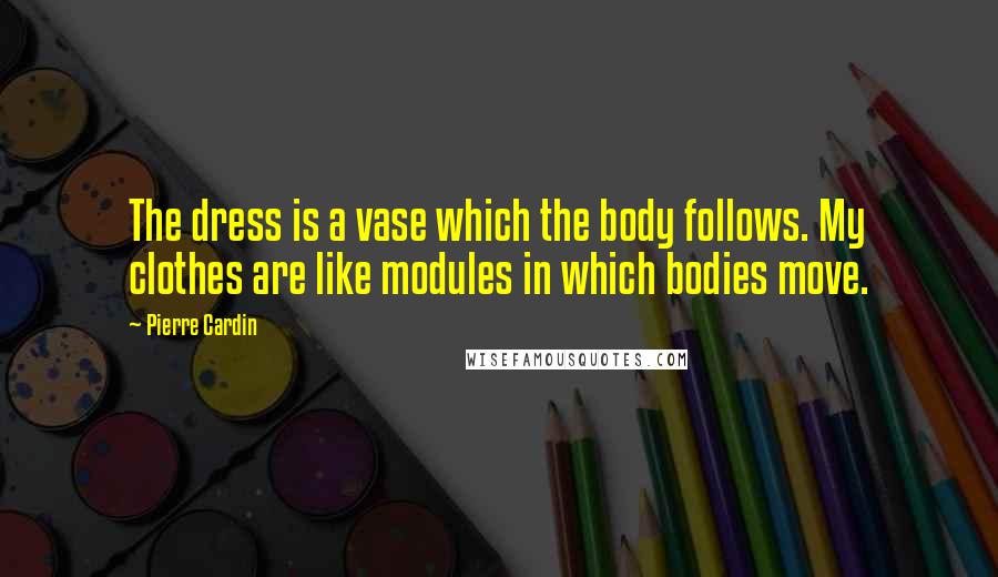 Pierre Cardin Quotes: The dress is a vase which the body follows. My clothes are like modules in which bodies move.