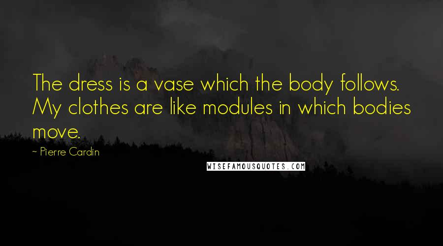 Pierre Cardin Quotes: The dress is a vase which the body follows. My clothes are like modules in which bodies move.