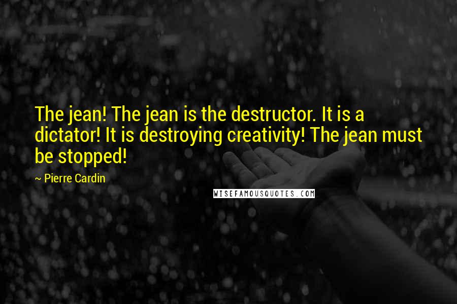 Pierre Cardin Quotes: The jean! The jean is the destructor. It is a dictator! It is destroying creativity! The jean must be stopped!