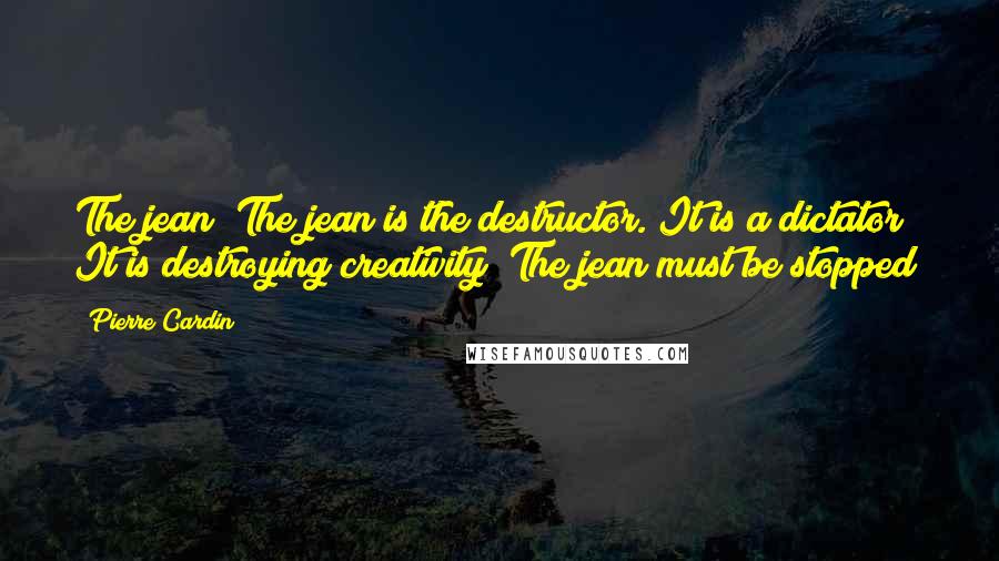 Pierre Cardin Quotes: The jean! The jean is the destructor. It is a dictator! It is destroying creativity! The jean must be stopped!