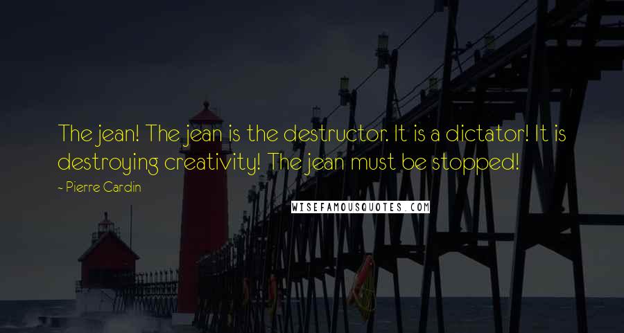 Pierre Cardin Quotes: The jean! The jean is the destructor. It is a dictator! It is destroying creativity! The jean must be stopped!