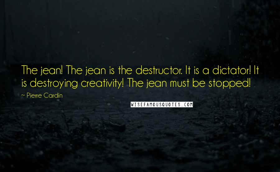 Pierre Cardin Quotes: The jean! The jean is the destructor. It is a dictator! It is destroying creativity! The jean must be stopped!