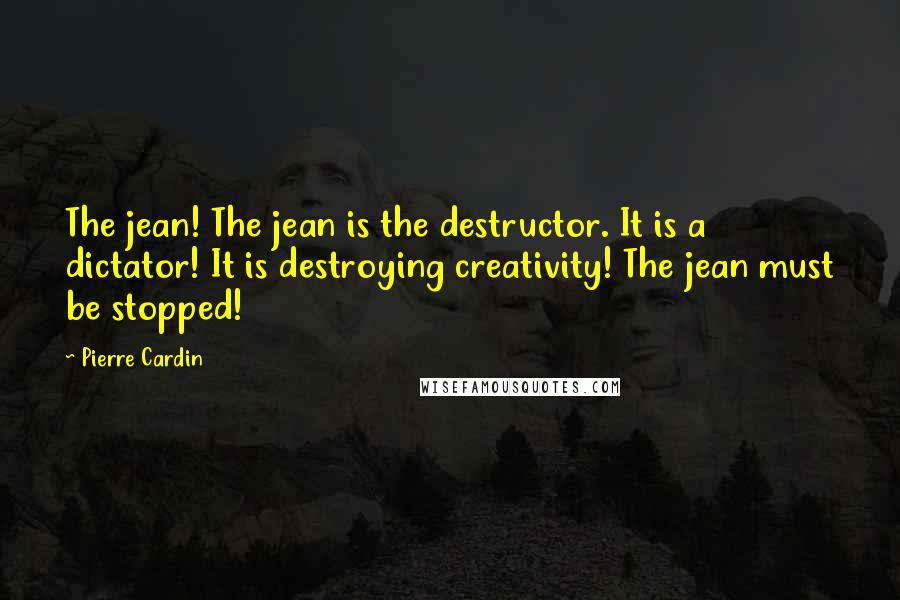 Pierre Cardin Quotes: The jean! The jean is the destructor. It is a dictator! It is destroying creativity! The jean must be stopped!