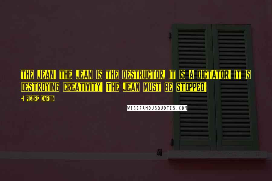 Pierre Cardin Quotes: The jean! The jean is the destructor. It is a dictator! It is destroying creativity! The jean must be stopped!