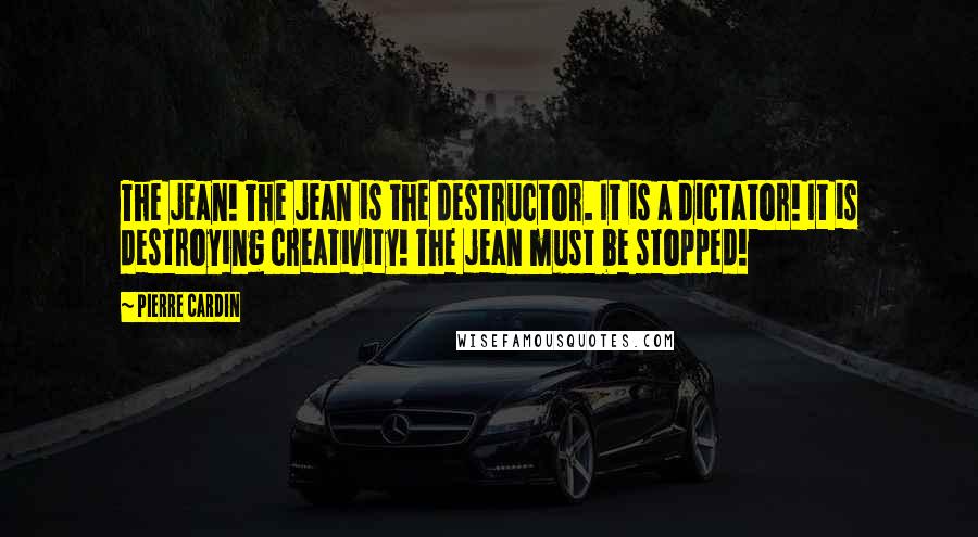 Pierre Cardin Quotes: The jean! The jean is the destructor. It is a dictator! It is destroying creativity! The jean must be stopped!