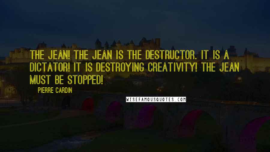 Pierre Cardin Quotes: The jean! The jean is the destructor. It is a dictator! It is destroying creativity! The jean must be stopped!