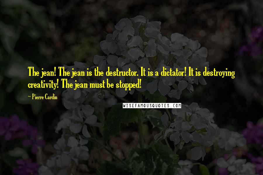 Pierre Cardin Quotes: The jean! The jean is the destructor. It is a dictator! It is destroying creativity! The jean must be stopped!