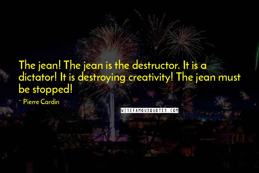 Pierre Cardin Quotes: The jean! The jean is the destructor. It is a dictator! It is destroying creativity! The jean must be stopped!