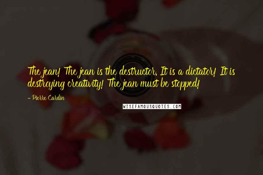 Pierre Cardin Quotes: The jean! The jean is the destructor. It is a dictator! It is destroying creativity! The jean must be stopped!