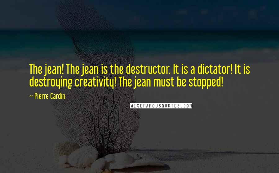 Pierre Cardin Quotes: The jean! The jean is the destructor. It is a dictator! It is destroying creativity! The jean must be stopped!