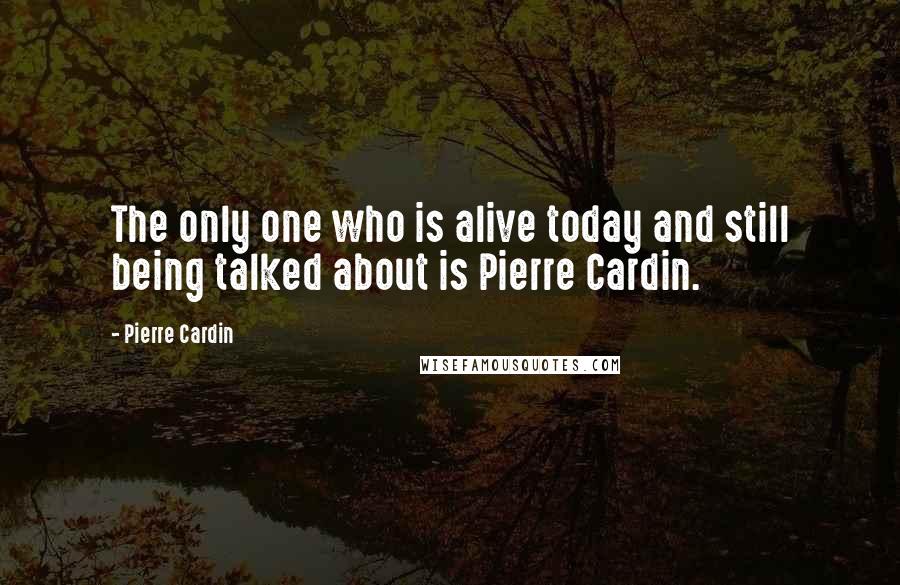 Pierre Cardin Quotes: The only one who is alive today and still being talked about is Pierre Cardin.
