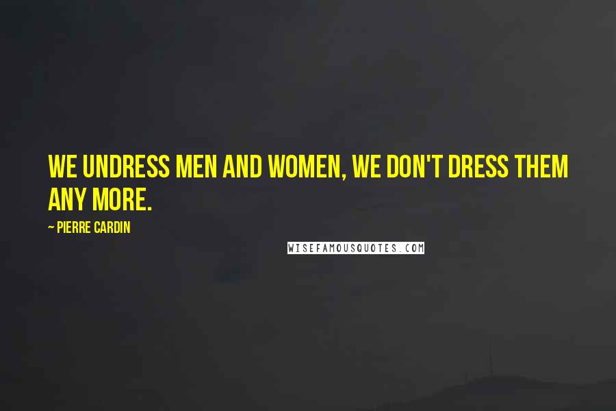 Pierre Cardin Quotes: We undress men and women, we don't dress them any more.