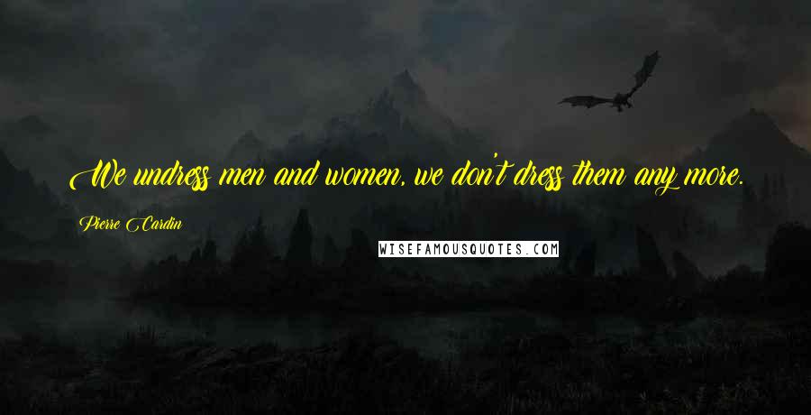 Pierre Cardin Quotes: We undress men and women, we don't dress them any more.