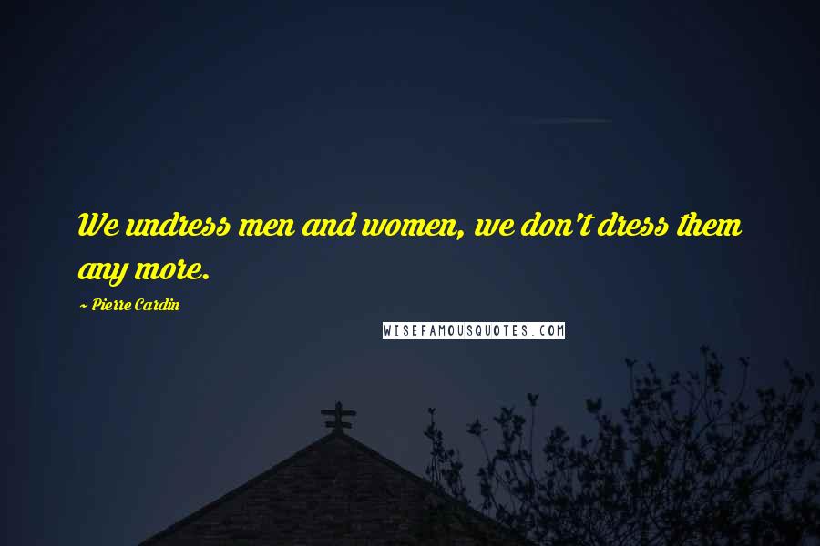 Pierre Cardin Quotes: We undress men and women, we don't dress them any more.