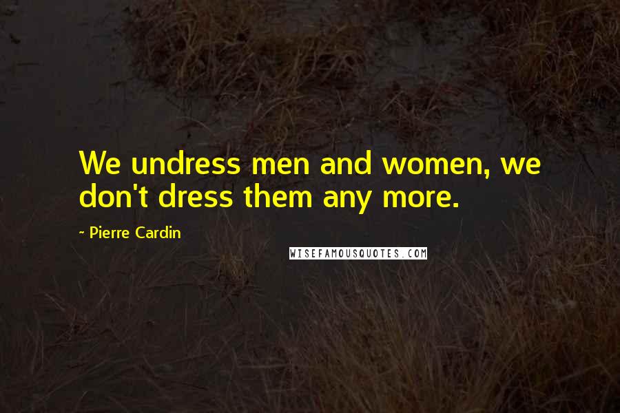 Pierre Cardin Quotes: We undress men and women, we don't dress them any more.