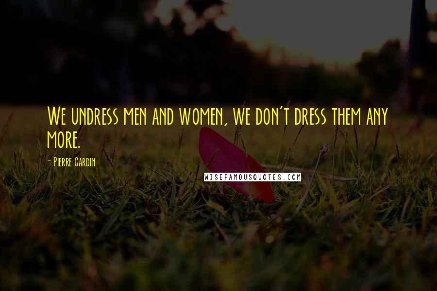 Pierre Cardin Quotes: We undress men and women, we don't dress them any more.