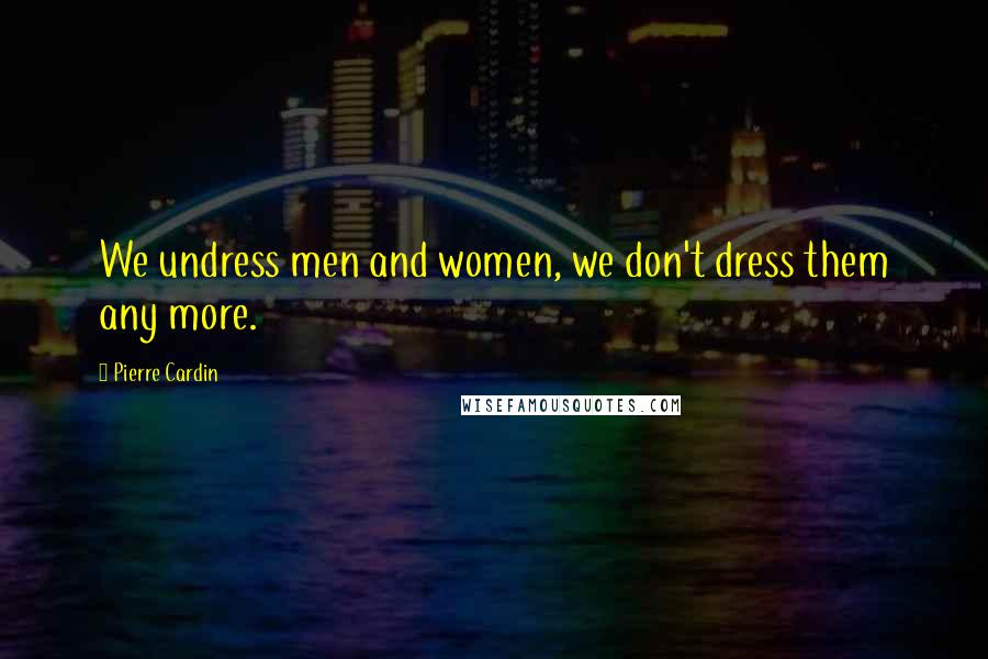 Pierre Cardin Quotes: We undress men and women, we don't dress them any more.