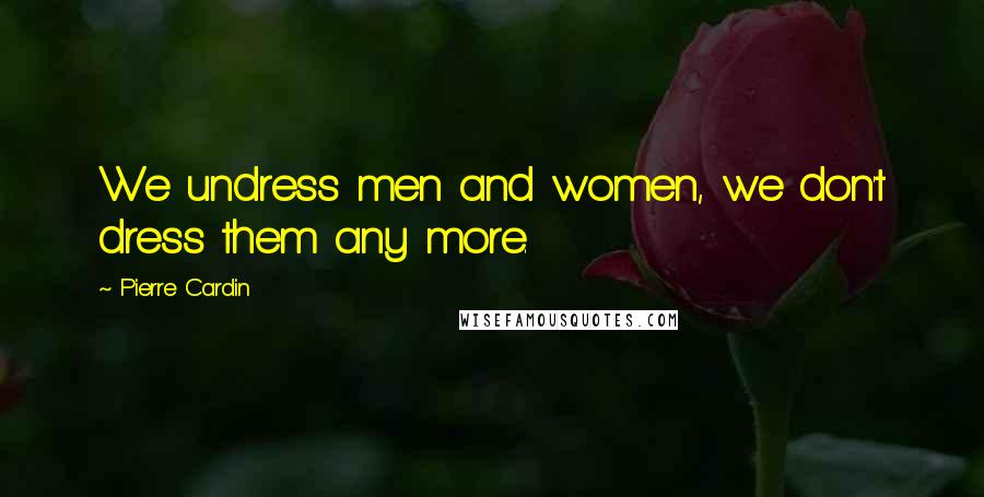 Pierre Cardin Quotes: We undress men and women, we don't dress them any more.
