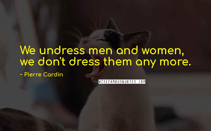 Pierre Cardin Quotes: We undress men and women, we don't dress them any more.