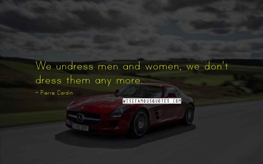 Pierre Cardin Quotes: We undress men and women, we don't dress them any more.