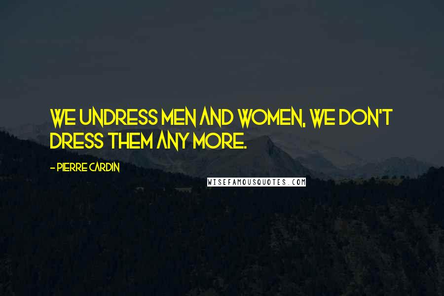 Pierre Cardin Quotes: We undress men and women, we don't dress them any more.
