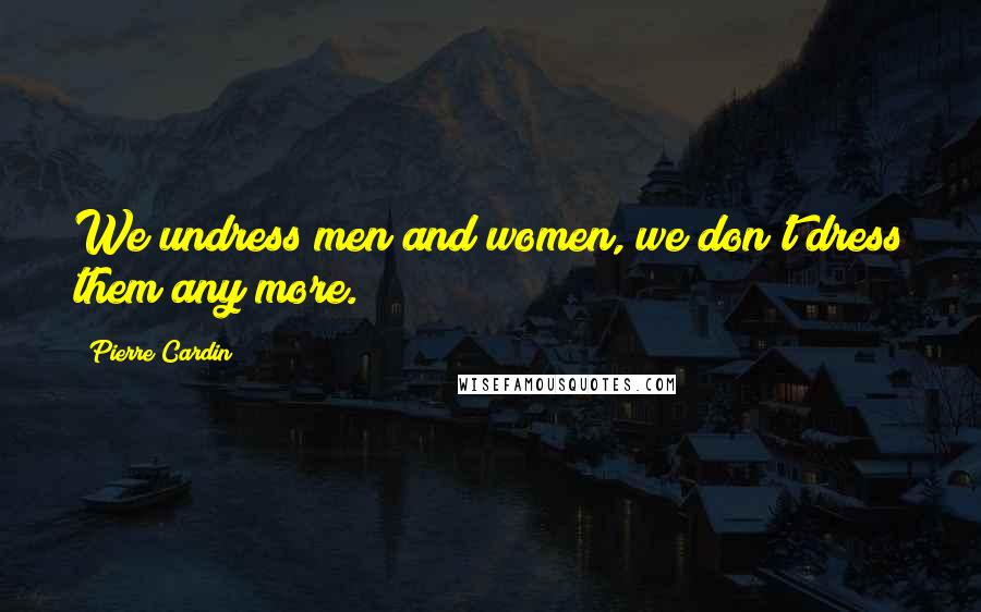 Pierre Cardin Quotes: We undress men and women, we don't dress them any more.