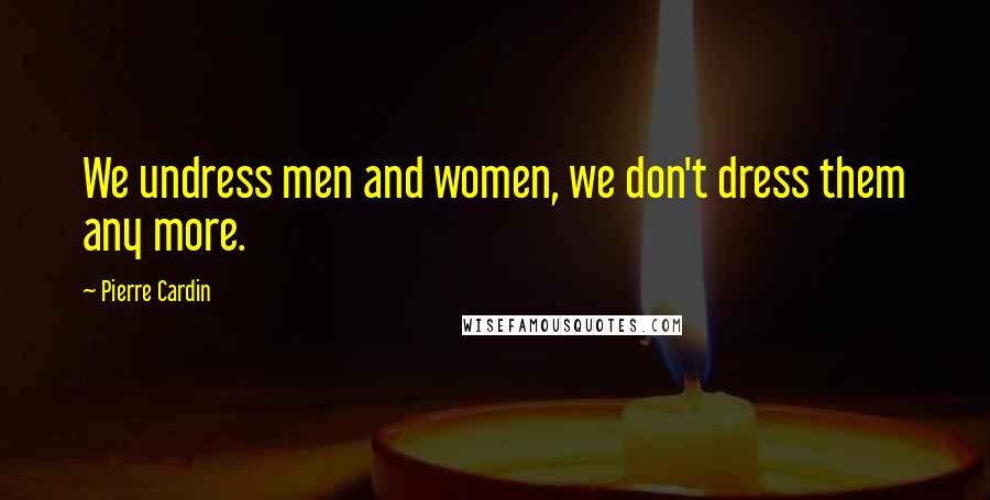 Pierre Cardin Quotes: We undress men and women, we don't dress them any more.