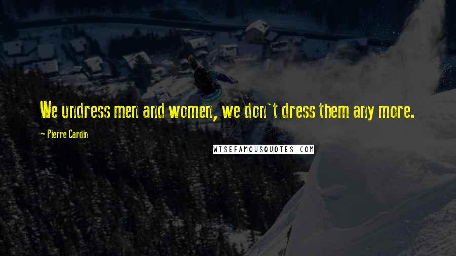 Pierre Cardin Quotes: We undress men and women, we don't dress them any more.