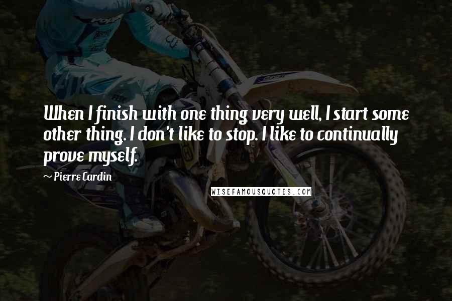 Pierre Cardin Quotes: When I finish with one thing very well, I start some other thing. I don't like to stop. I like to continually prove myself.