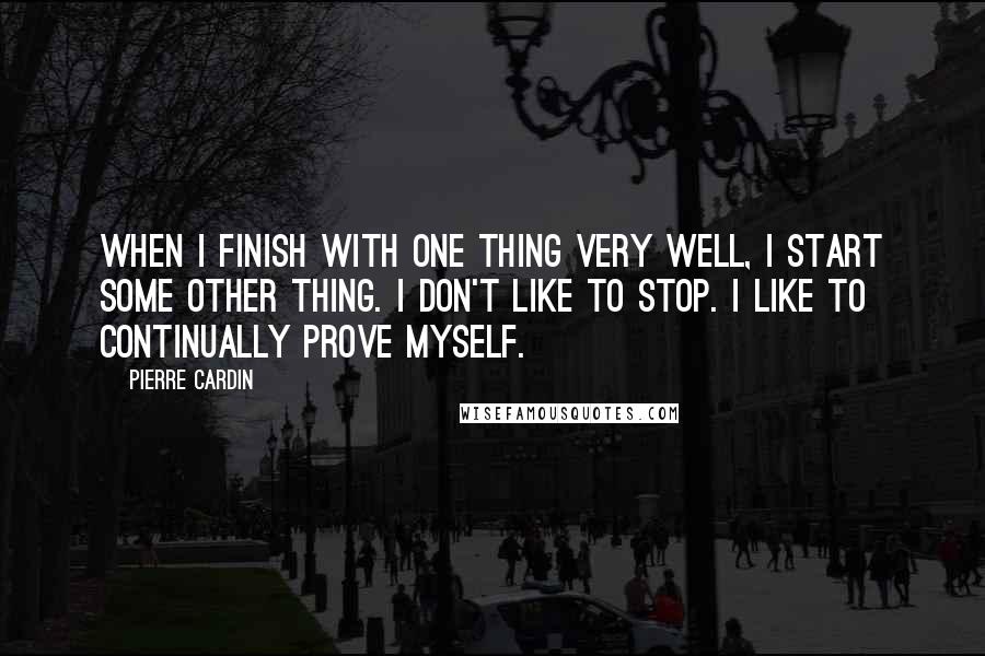 Pierre Cardin Quotes: When I finish with one thing very well, I start some other thing. I don't like to stop. I like to continually prove myself.