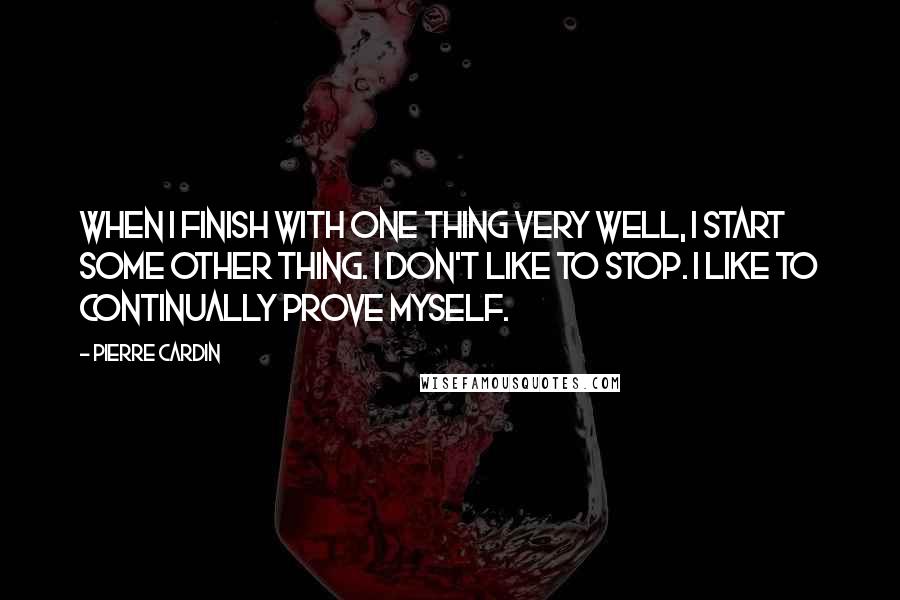 Pierre Cardin Quotes: When I finish with one thing very well, I start some other thing. I don't like to stop. I like to continually prove myself.