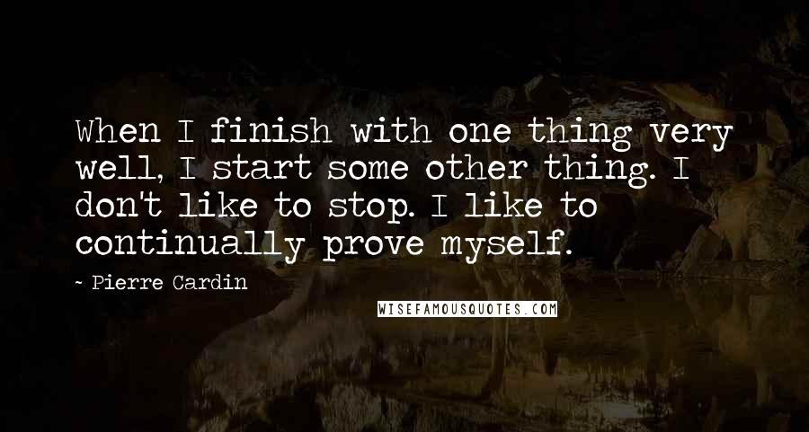 Pierre Cardin Quotes: When I finish with one thing very well, I start some other thing. I don't like to stop. I like to continually prove myself.